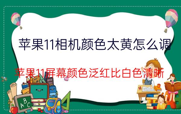 苹果11相机颜色太黄怎么调 苹果11屏幕颜色泛红比白色清晰？